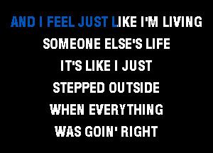 AND I FEELJUST LIKE I'M LIVING
SOMEONE ELSE'S LIFE
IT'S LIKE I JUST
STEPPED OUTSIDE
WHEN EVERYTHING
WAS GOIH' RIGHT