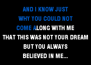 AND I KNOW JUST
WHY YOU COULD NOT
COME ALONG WITH ME
THAT THIS WAS NOT YOUR DREAM
BUT YOU ALWAYS
BELIEVED IN ME...