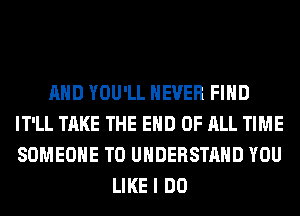 AND YOU'LL NEVER FIND
IT'LL TAKE THE END OF ALL TIME
SOMEONE TO UNDERSTAND YOU

LIKE I DO