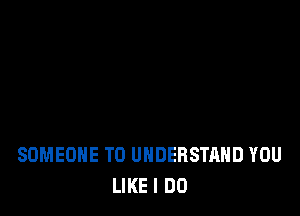 SOMEONE TO UNDERSTAND YOU
LIKE I DO