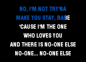 H0, I'M NOT TRY'HA
MAKE YOU STAY, BABE
'CAUSE I'M THE ONE
WHO LOVES YOU
AND THERE IS HO-OHE ELSE
HO-OHE... HO-OHE ELSE