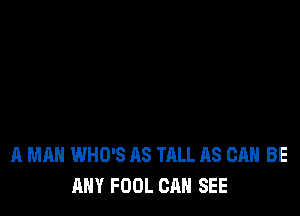 A MAN WHO'S AS TALL AS CAN BE
ANY FOOL CAN SEE