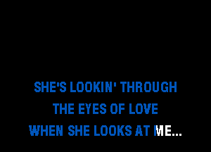 SHE'S LOOKIH' THROUGH
THE EYES OF LOVE
WHEN SHE LOOKS AT ME...