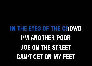 IN THE EYES OF THE CROWD
I'M ANOTHER POOR
JOE ON THE STREET

CAN'T GET ON MY FEET