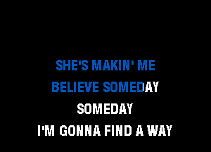 SHE'S MAKIN' ME

BELIEVE SOMEDAY
SOMEDAY
I'M GONNA FIND A WHY