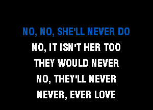 HO, HO, SHE'LL NEVER DO
N0, IT ISN'T HER T00
THEY WOULD NEVER

H0, THEY'LL NEVER
NEVER, EVER LOVE