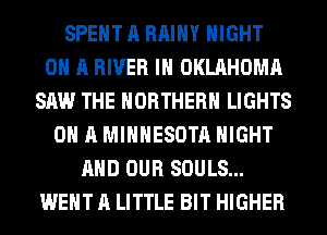 SPENT A RAIHY NIGHT
ON A RIVER IH OKLAHOMA
SAW THE NORTHERN LIGHTS
ON A MINNESOTA NIGHT
AND OUR SOULS...
WENT A LITTLE BIT HIGHER