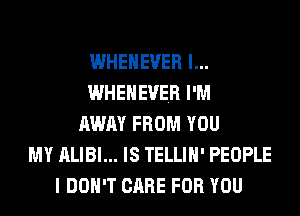 WHEHEVER l...
WHEHEVER I'M
AWAY FROM YOU
MY ALIBI... IS TELLIH' PEOPLE
I DON'T CARE FOR YOU