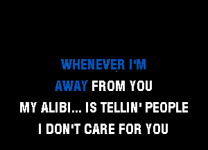 WHEHEVER I'M
AWAY FROM YOU
MY ALIBI... IS TELLIH' PEOPLE
I DON'T CARE FOR YOU