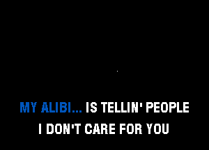 MY ALIBI... IS TELLIH' PEOPLE
I DON'T CARE FOR YOU