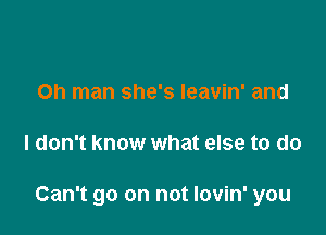 Oh man she's Ieavin' and

I don't know what else to do

Can't go on not lovin' you