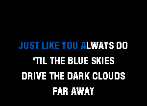 JUST LIKE YOU RLWAYS DO
'TIL THE BLUE SKIES
DRIVE THE DARK CLOUDS
FAR AWAY