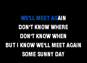 WE'LL MEET AGAIN
DON'T KNOW WHERE
DON'T KNOW WHEN
BUT I KNOW WE'LL MEET AGAIN
SOME SUNNY DAY
