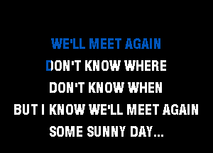 WE'LL MEET AGAIN
DON'T KNOW WHERE
DON'T KNOW WHEN
BUT I KNOW WE'LL MEET AGAIN
SOME SUNNY DAY...