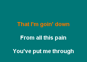 That I'm goin' down

From all this pain

You've put me through