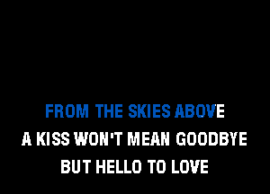 FROM THE SKIES ABOVE
A KISS WON'T MEAN GOODBYE
BUT HELLO TO LOVE