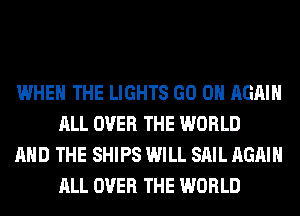 WHEN THE LIGHTS GO ON AGAIN
ALL OVER THE WORLD

AND THE SHIPS WILL SAIL AGAIN
ALL OVER THE WORLD