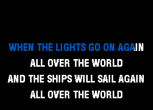 WHEN THE LIGHTS GO ON AGAIN
ALL OVER THE WORLD

AND THE SHIPS WILL SAIL AGAIN
ALL OVER THE WORLD