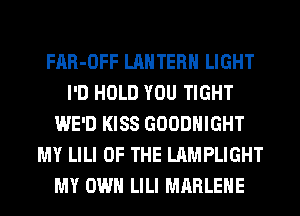 FAR-OFF LANTERN LIGHT
I'D HOLD YOU TIGHT
WE'D KISS GOODHIGHT
MY LILI OF THE LAMPLIGHT
MY OWN LILI MARLEHE