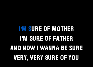 I'M SURE 0F MOTHER
I'M SURE 0F FATHER
AND HOW I WANNA BE SURE
VERY, VERY SURE OF YOU