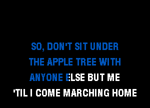 SO, DON'T SIT UNDER

THE APPLE TREE WITH

ANYONE ELSE BUT ME
ITILI COME MARCHING HOME