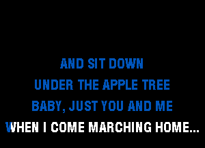 AND SIT DOWN
UNDER THE APPLE TREE
BABY, JUST YOU AND ME
WHEN I COME MARCHING HOME...