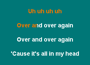 Uh uh uh uh
Over and over again

Over and over again

'Cause it's all in my head