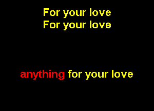 For your love
For your love

anything for your love