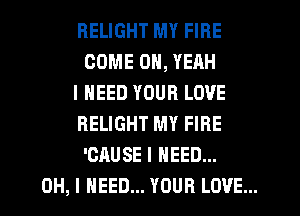 RELIGHT MY FIRE
COME OH, YEAH

I NEED YOUR LOVE
RELIGHT MY FIRE
'CAUSE I NEED...

OH, I NEED... YOUR LOVE...