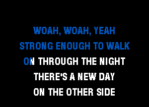 WOAH, WOAH, YEAH
STRONG ENOUGH TO WALK
0 THROUGH THE NIGHT
THERE'S A NEW DAY
ON THE OTHER SIDE