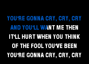 YOU'RE GONNA CRY, CRY, CRY
AND YOU'LL WANT ME THE
IT'LL HURT WHEN YOU THINK

OF THE FOOL YOU'VE BEEN

YOU'RE GONNA CRY, CRY, CRY