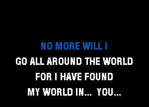 NO MORE WILLI

GO ALL AROUND THE WORLD
FOR I HAVE FOUND
MY WORLD IN... YOU...