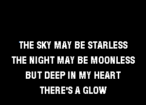 THE SKY MAY BE STARLESS
THE NIGHT MAY BE MOOHLESS
BUT DEEP IN MY HEART
THERE'S A GLOW