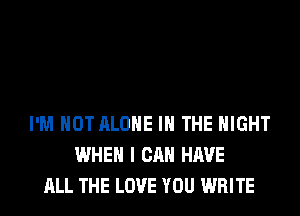 I'M NOT ALONE IN THE NIGHT
WHEN I CAN HAVE
ALL THE LOVE YOU WRITE