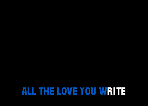 ALL THE LOVE YOU WRITE