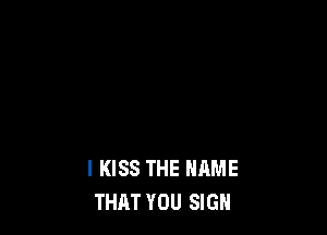 I KISS THE NAME
THAT YOU SIGN