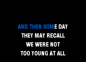 AND THEN SOME DAY

THEY MAY RECALL
WE IMERE NOT
T00 YOUNG AT ALL