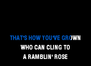 THAT'S HOW YOU'VE GROWN
WHO CAN CLIHG TO
A RAMBLIH' ROSE
