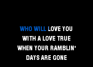 WHO WILL LOVE YOU

WITH 11 LOVE TRUE
WHEN YOUR RAMBLIH'
DAYS ARE GONE
