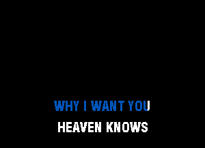WHY I WANT YOU
HEAVEN KNOWS