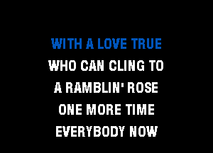 WITH A LOVE TRUE
WHO CAN CLIHG TO

A RRMBLIH' ROSE
ONE MORE TIME
EVERYBODY HOW