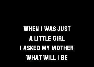 WHEN I WAS JUST

l1 LITTLE GIRL
I ASKED MY MOTHER
WHAT WILL! BE