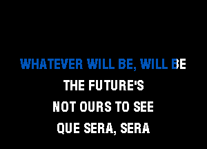 WHATEVER WILL BE, WILL BE
THE FUTURE'S
HOT OURS TO SEE
QUE SERA, SERA
