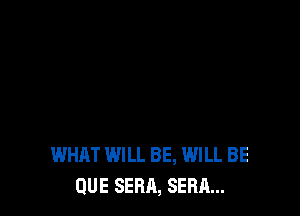WHAT WILL BE, WILL BE
QUE SERA, SERA...