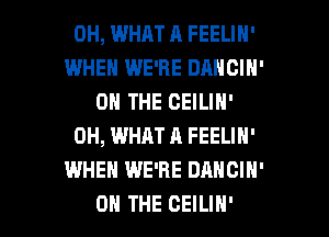 0H, WHAT A FEELIN'
WHEN WE'RE DANCIN'
ON THE CEILIN'
0H, WHAT A FEELIN'
WHEN WE'RE DANCIH'

ON THE CEILIN' l