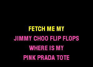 FETCH ME MY

JIMMY CHOO FLIP FLOPS
WHERE IS MY
PINK PRADA TOTE