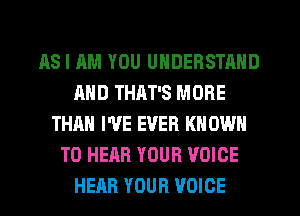 AS I AM YOU UNDERSTAND
AND THAT'S MORE
THAN I'VE EVER KNOWN
TO HEAR YOUR VOICE
HEAR YOUR VOICE