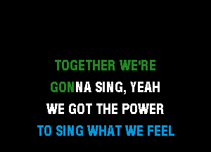 TOGETHER WE'RE

GONNA SING, YERH
WE GOT THE POWER
TO SING WHAT WE FEEL