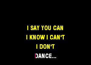 I SAY YOU CAN

I KNOWI CAN'T
I DON'T
DANCE...