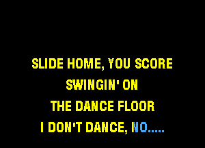 SLIDE HOME, YOU SCORE

SWIHGIH' ON
THE DANCE FLOOR
I DON'T DANCE, H0 .....